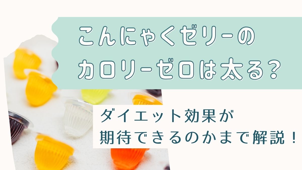 こんにゃくゼリーのカロリーゼロは太る？ダイエット効果が期待できるのか解説