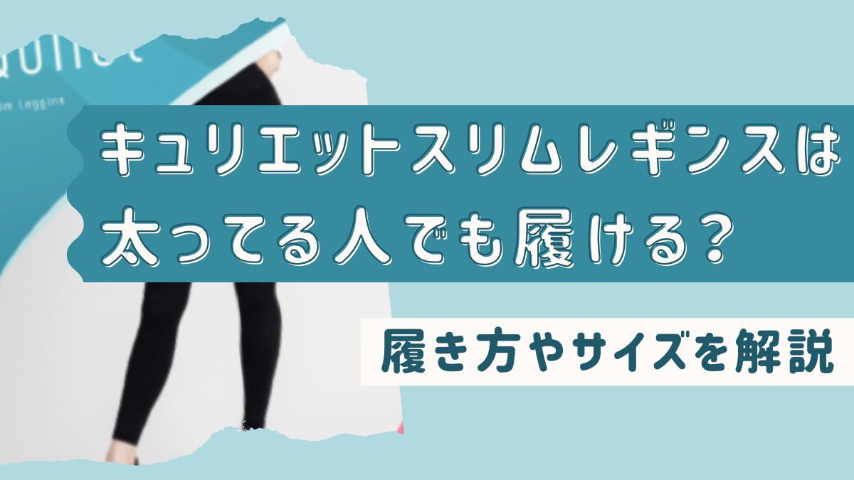 キュリエットスリムレギンスは太ってる人でも履ける？履き方やサイズを解説